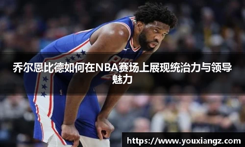 乔尔恩比德如何在NBA赛场上展现统治力与领导魅力
