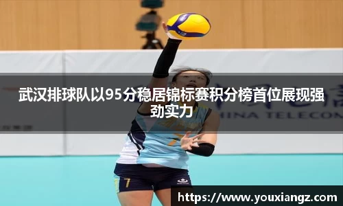 武汉排球队以95分稳居锦标赛积分榜首位展现强劲实力