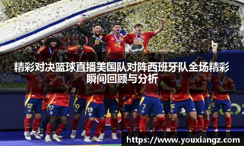 精彩对决篮球直播美国队对阵西班牙队全场精彩瞬间回顾与分析