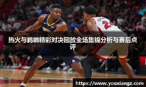 热火与鹈鹕精彩对决回放全场集锦分析与赛后点评