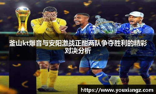 釜山kt爆音与安阳激战正酣两队争夺胜利的精彩对决分析